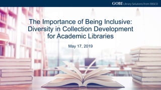 May 17, 2019
The Importance of Being Inclusive:
Diversity in Collection Development
for Academic Libraries
 