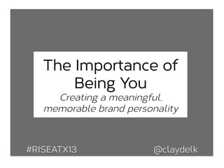 The Importance of
Being You
Creating a meaningful,
memorable brand personality
#RISEATX13 @claydelk
 