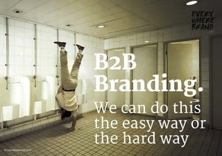 We can do this
the easy way or
the hard way
B2B
Branding.
Everywherebrand 2014
 