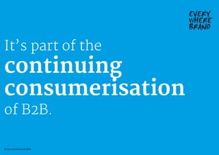 It’s part of the
continuing
consumerisation
of B2B.
Everywherebrand 2014
 