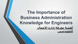The Importance of
Business Administration
Knowledge for Engineers
‫األعمال‬ ‫إدارة‬ ‫معرفة‬ ‫أهمية‬
‫للمهندسين‬
 