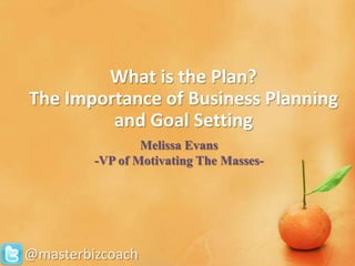 What is the Plan?
The Importance of Business Planning
         and Goal Setting
                 Melissa Evans
         -VP of Motivating The Masses-




@masterbizcoach
 