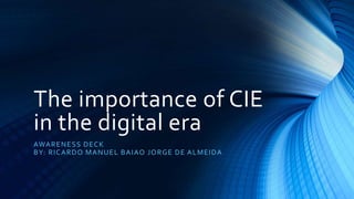 The importance of CIE
in the digital era
AWARENESS DECK
BY: RICARDO MANUEL BAIAO JORGE DE ALMEIDA
 