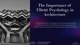 The Importance of
Client Psychology in
Architecture
Understanding client’s psychology is crucial in providing successful
architecture solutions. By identifying their needs, preferences and
priorities, we can provide them with proposals that align with their vision.
By
Zeel Bhojak
SUBJECT :- Professional practice
FACULTY :- AR. Krunal suthar
 