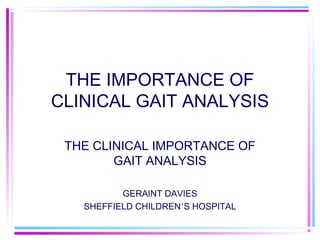 THE IMPORTANCE OF
CLINICAL GAIT ANALYSIS
THE CLINICAL IMPORTANCE OF
GAIT ANALYSIS
GERAINT DAVIES
SHEFFIELD CHILDREN’S HOSPITAL
 