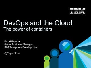 1
DevOps and the Cloud
The power of containers
Daryl Pereira
Social Business Manager
IBM Ecosystem Development
@CagedEther
 