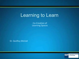 Co-Creation of
Learning Spaces
Learning to Learn
Dr. Geoffrey Mitchell
 