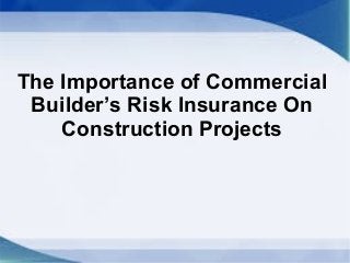 The Importance of Commercial
Builder’s Risk Insurance On
Construction Projects
 