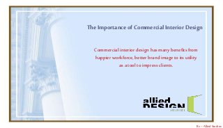 The Importance of Commercial Interior Design 
Commercial interior design has many benefits from 
happier workforce, better brand image to its utility 
as a tool to impress clients. 
By – Allied Studios 
 
