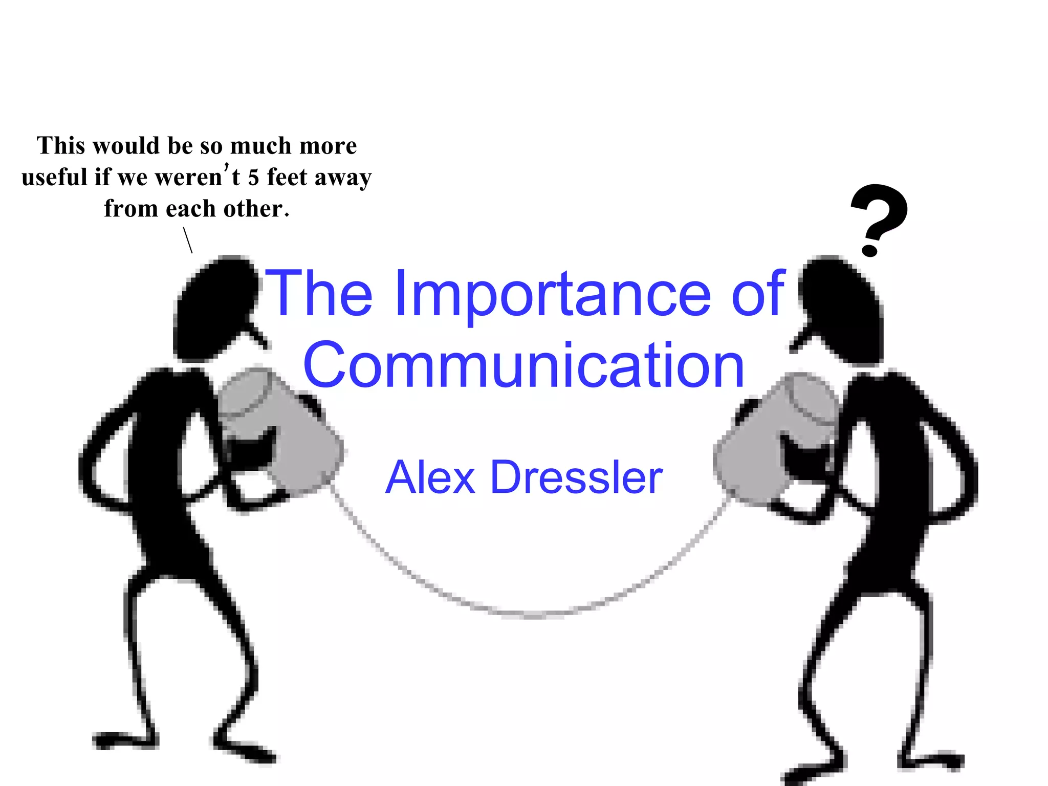 The Importance of Communication Alex Dressler This would be so much more useful if we weren’t 5 feet away from each other.