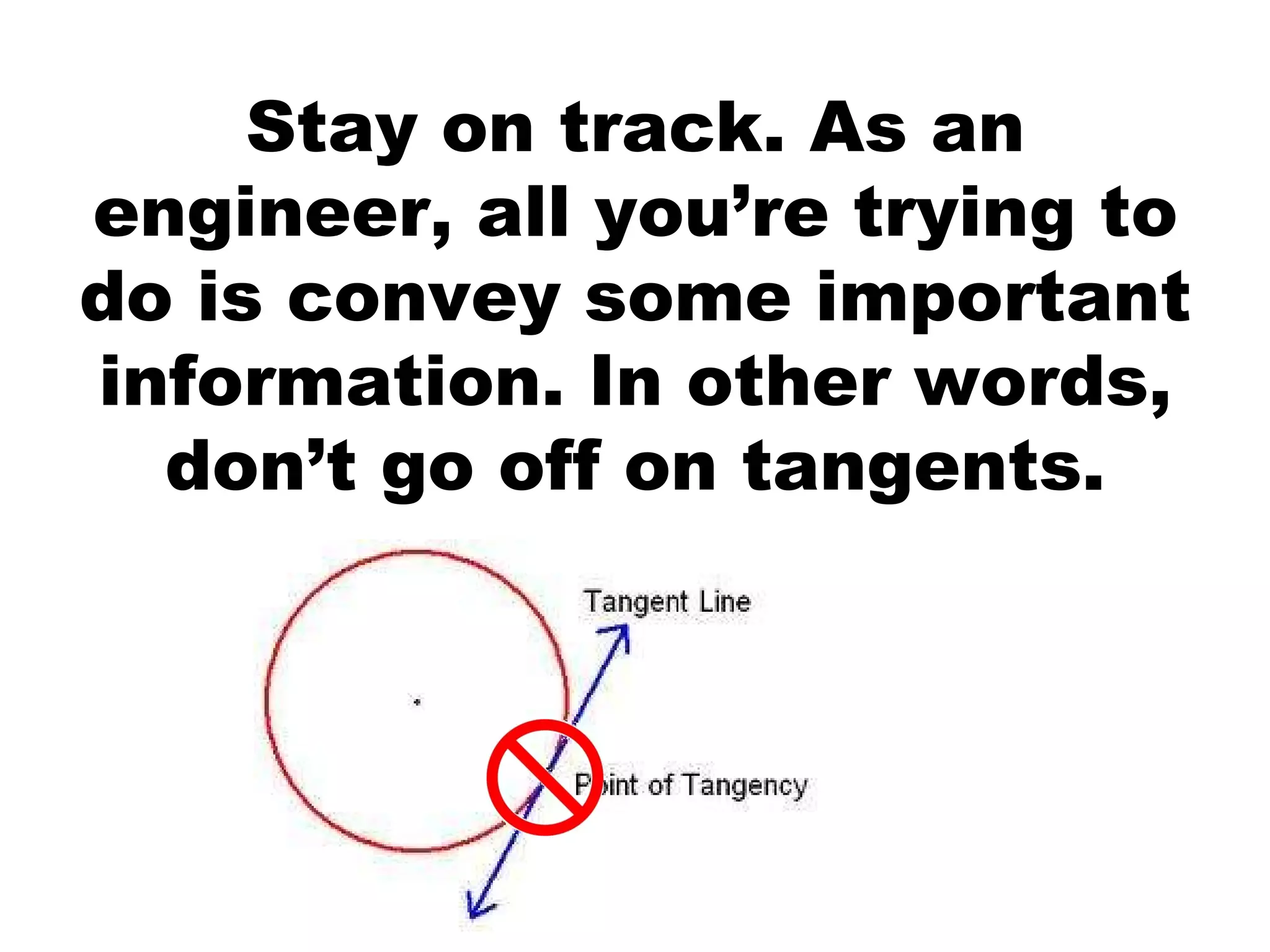 Stay on track. As an engineer, all you’re trying to do is convey some important information. In other words, don’t go off on tangents.