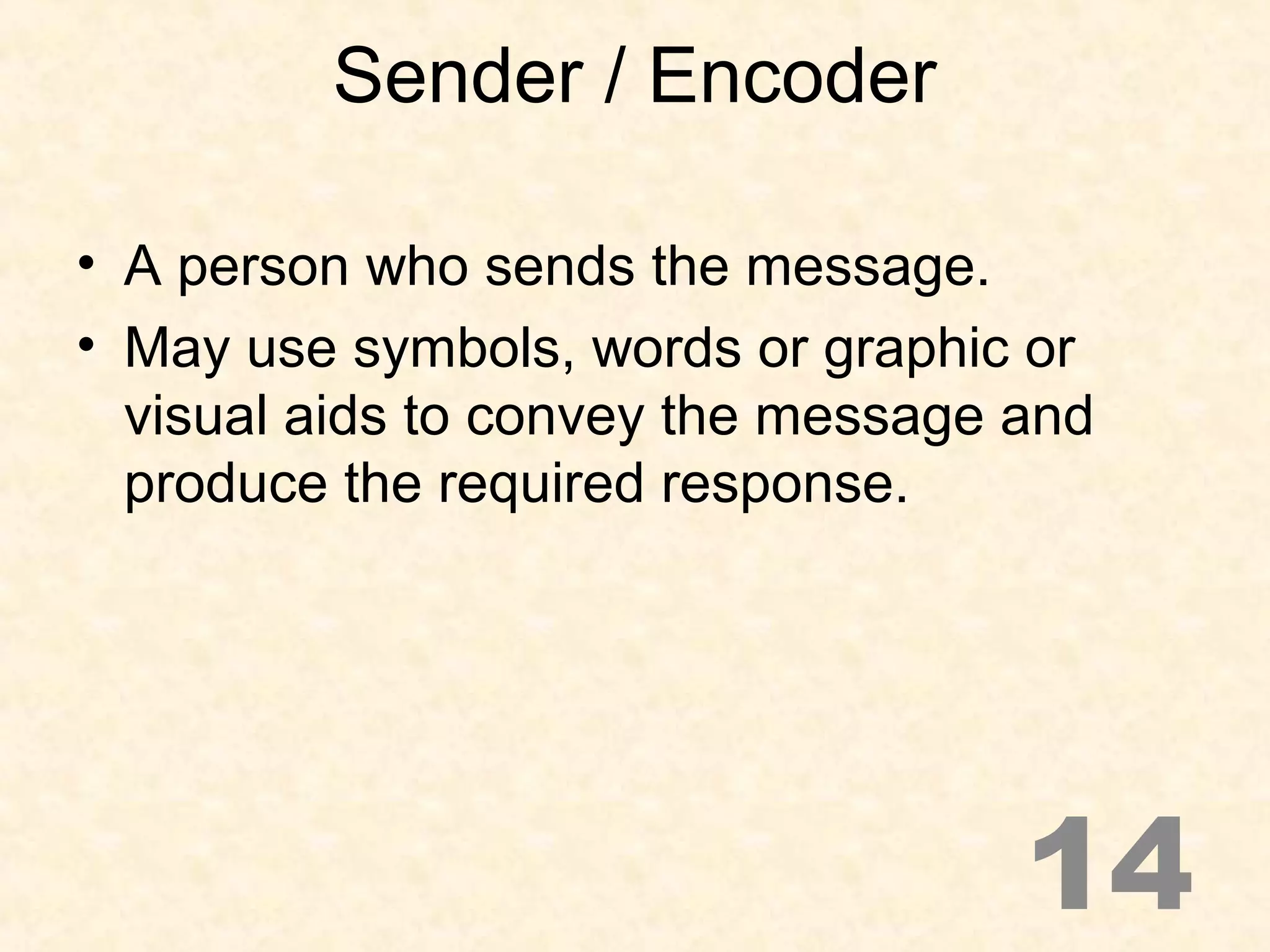 Sender / Encoder
• A person who sends the message.
• May use symbols, words or graphic or
visual aids to convey the message and
produce the required response.
14
 