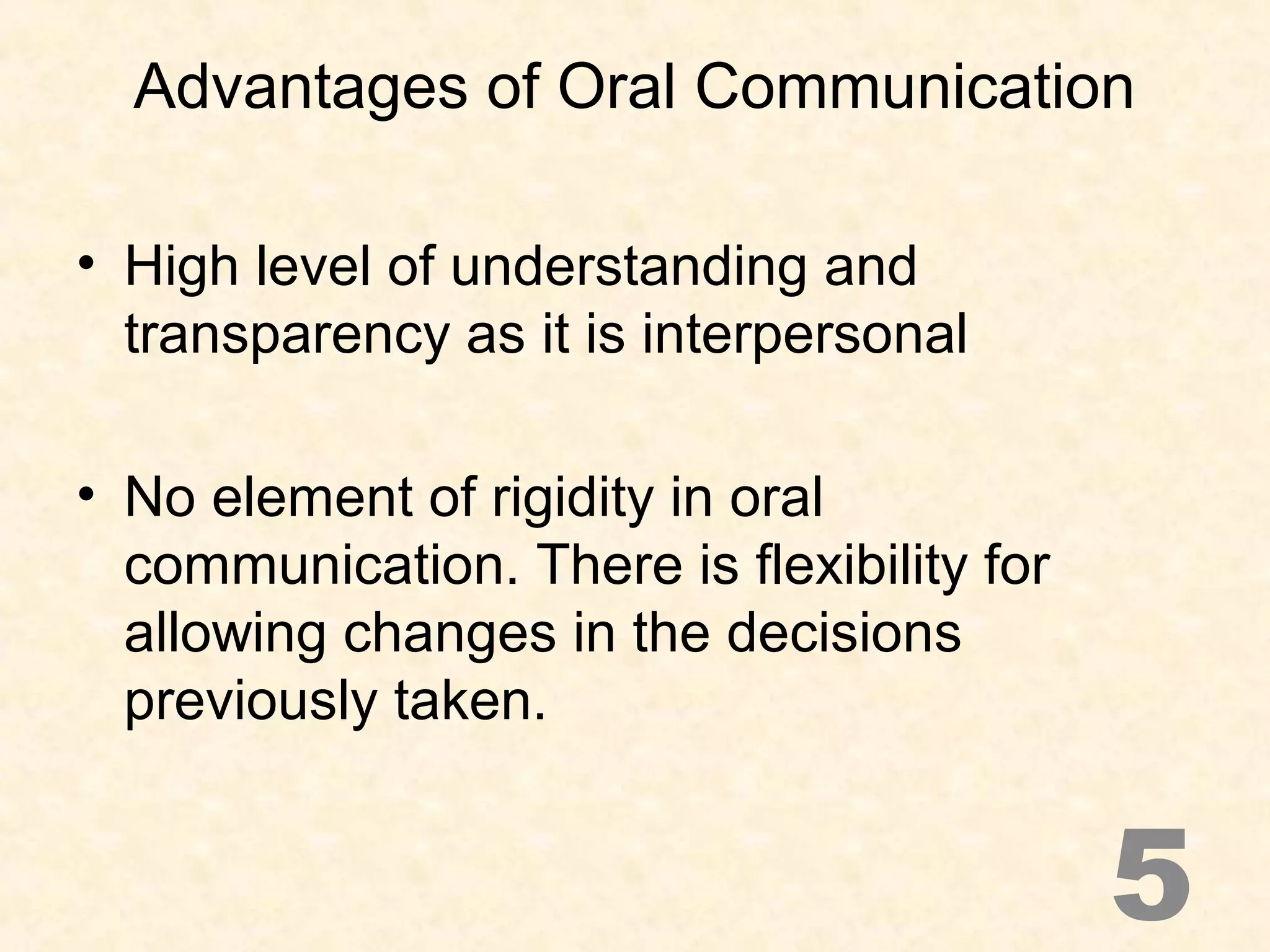 Advantages of Oral Communication
• High level of understanding and
transparency as it is interpersonal
• No element of rigidity in oral
communication. There is flexibility for
allowing changes in the decisions
previously taken.
5
 