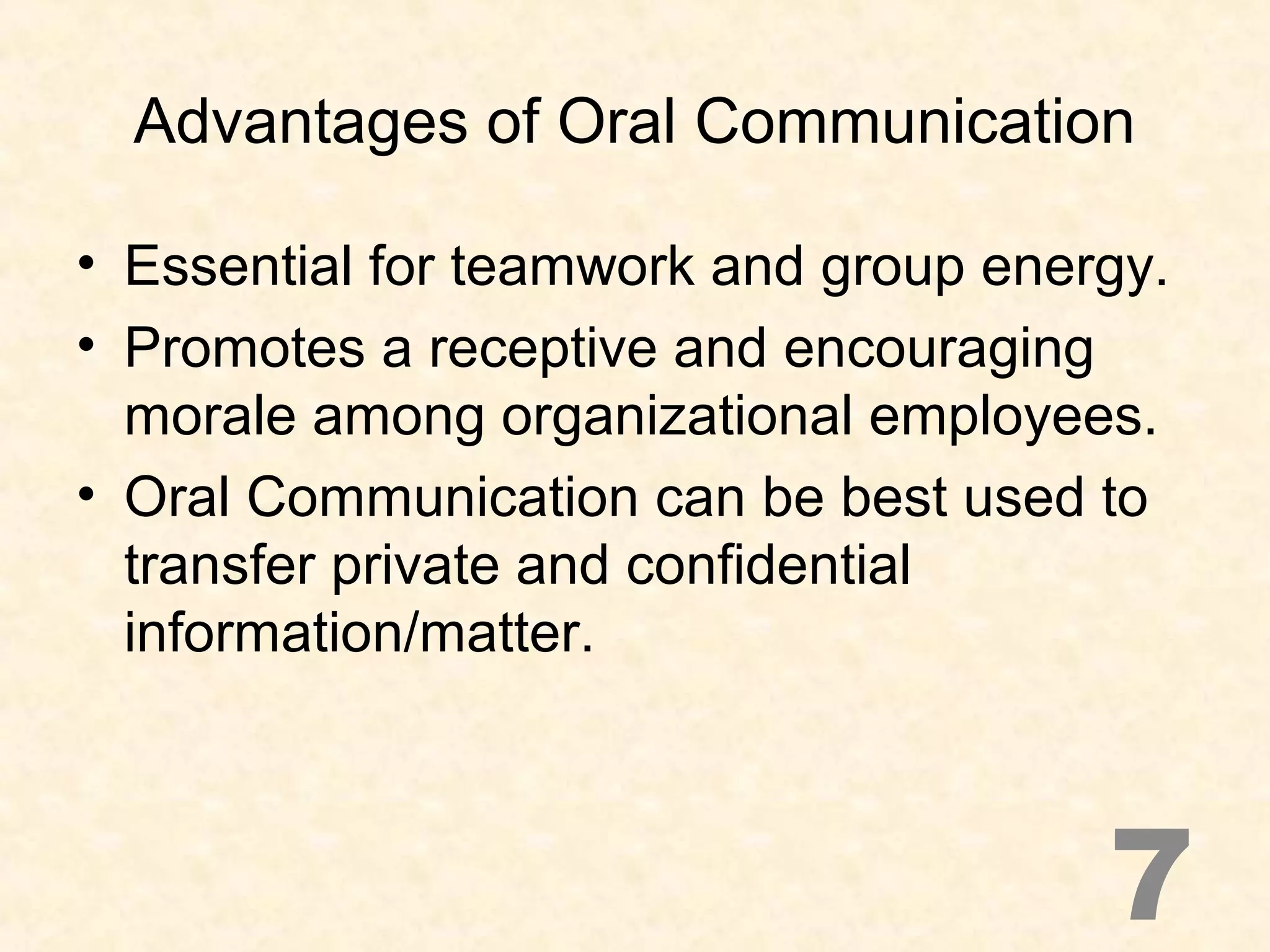 Advantages of Oral Communication
• Essential for teamwork and group energy.
• Promotes a receptive and encouraging
morale among organizational employees.
• Oral Communication can be best used to
transfer private and confidential
information/matter.
7
 