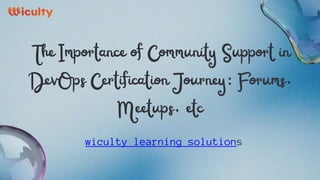 The Importance of Community Support in
DevOps Certification Journey: Forums,
Meetups, etc
wiculty learning solutions
 