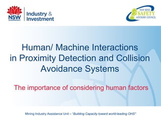 Mining Industry Assistance Unit – “Building Capacity toward world-leading OHS”
Human/ Machine Interactions
in Proximity Detection and Collision
Avoidance Systems
The importance of considering human factors
 