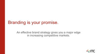Branding is your promise.
An effective brand strategy gives you a major edge
in increasing competitive markets.
 