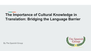 The Importance of Cultural Knowledge in
Translation: Bridging the Language Barrier
By The Spanish Group
 