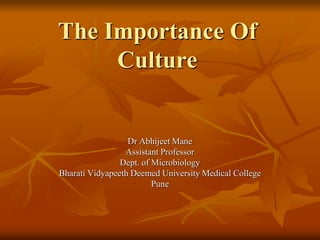 The Importance Of
Culture
Dr Abhijeet Mane
Assistant Professor
Dept. of Microbiology
Bharati Vidyapeeth Deemed University Medical College
Pune
 