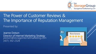 The Power of Customer Reviews &
The Importance of Reputation Management
Presented by:
Jeanne Dotson
Director of Internet Marketing Strategy
jdotson@storageinternetmarketing.com
(407) 392-2328
 