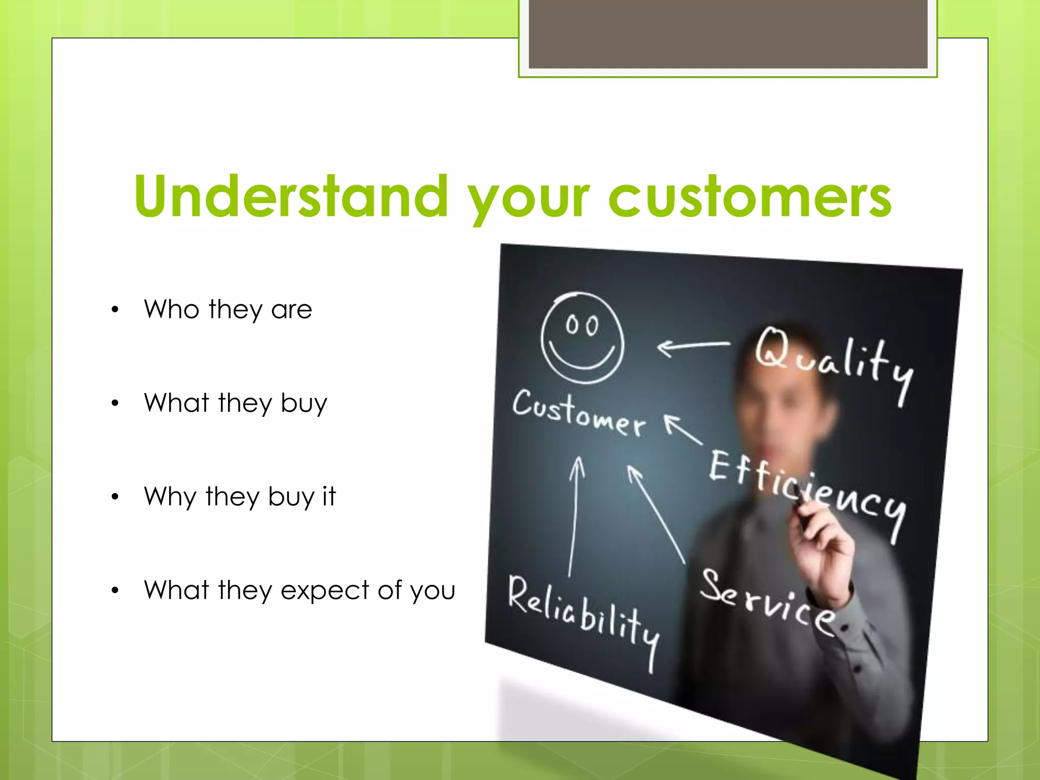 Understand your customers 
• Who they are 
• What they buy 
• Why they buy it 
• What they expect of you 
 