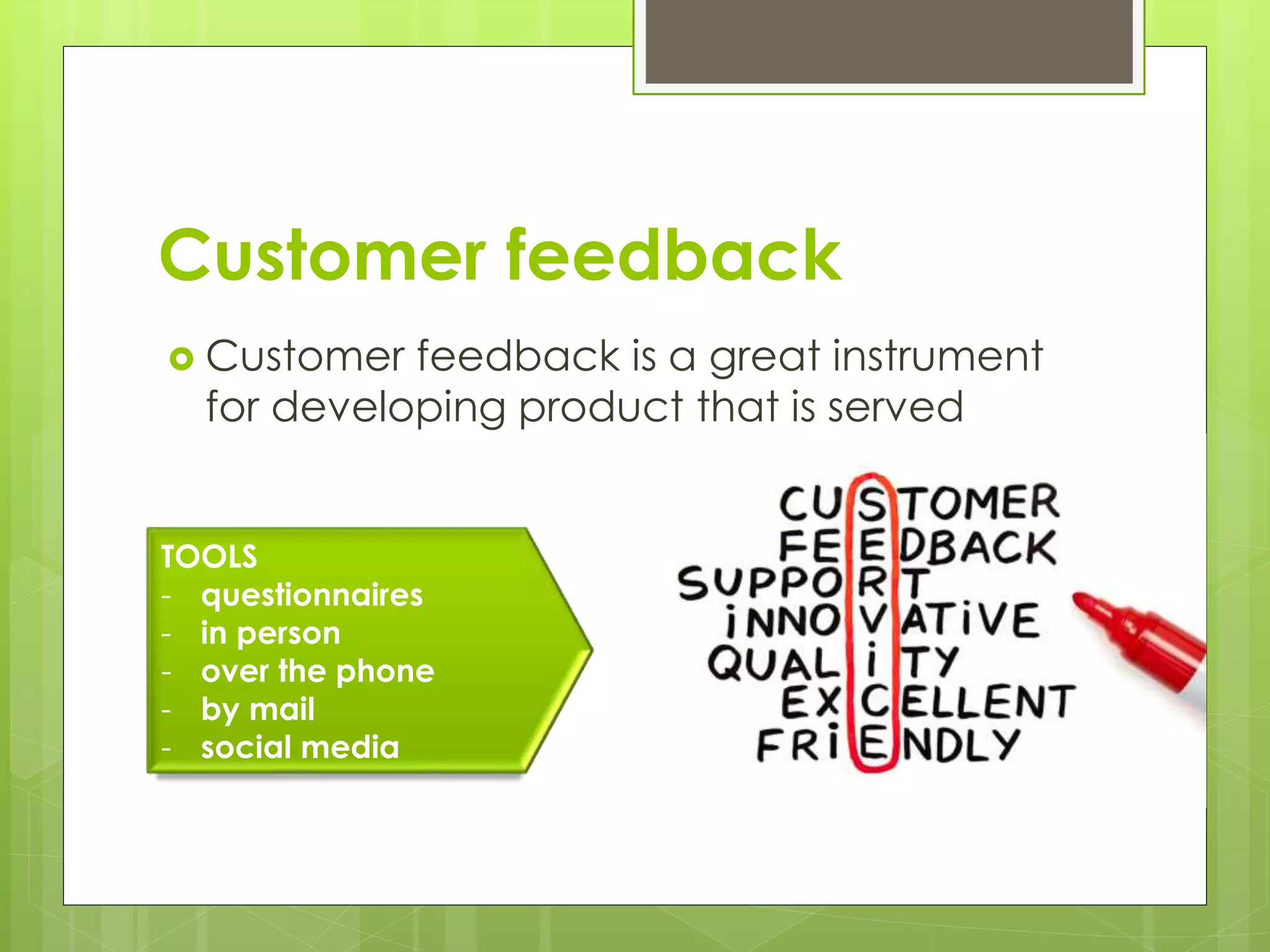 Customer feedback 
 Customer feedback is a great instrument 
for developing product that is served 
TOOLS 
- questionnaires 
- in person 
- over the phone 
- by mail 
- social media 
 