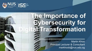 The Importance of
Cybersecurity for
Digital Transformation
Martin Khoo
Principal Lecturer & Consultant
markhoob@nus.edu.sg
 