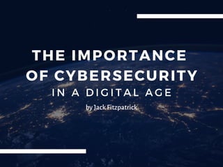 THE IMPORTANCE
OF CYBERSECURITY
I N A D I G I T A L A G E
by Jack Fitzpatrick
 