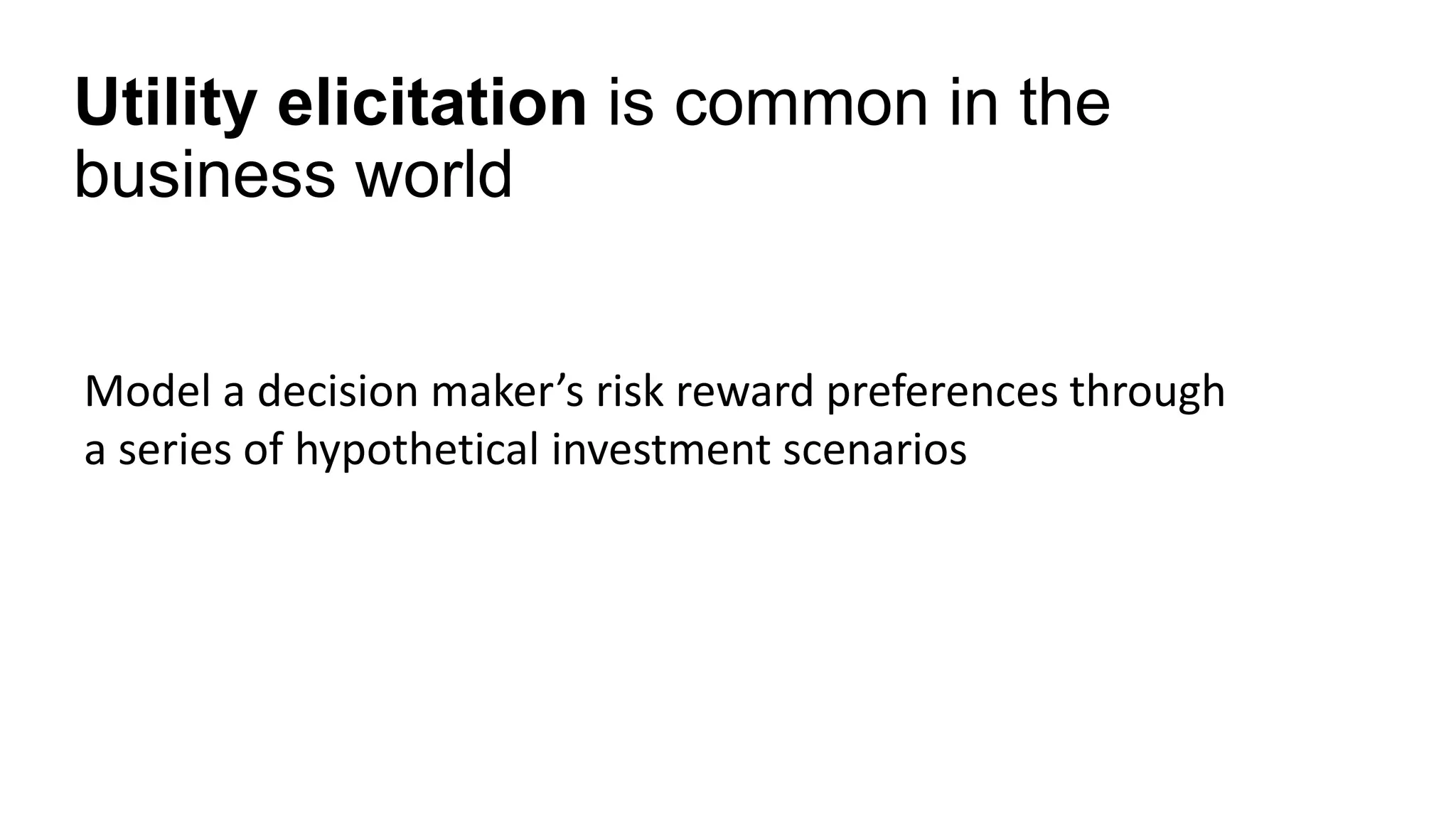 Utility elicitation is common in the
business world
Model a decision maker’s risk reward preferences through
a series of hypothetical investment scenarios
 