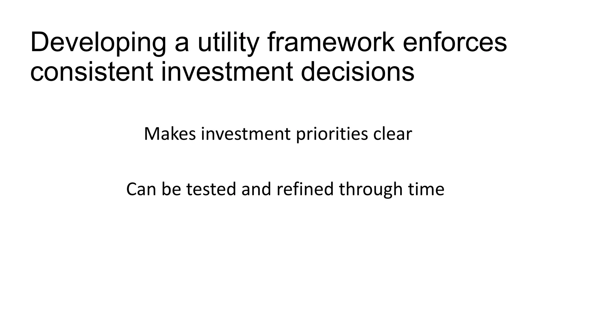 Developing a utility framework enforces
consistent investment decisions
Makes investment priorities clear
Can be tested and refined through time
 