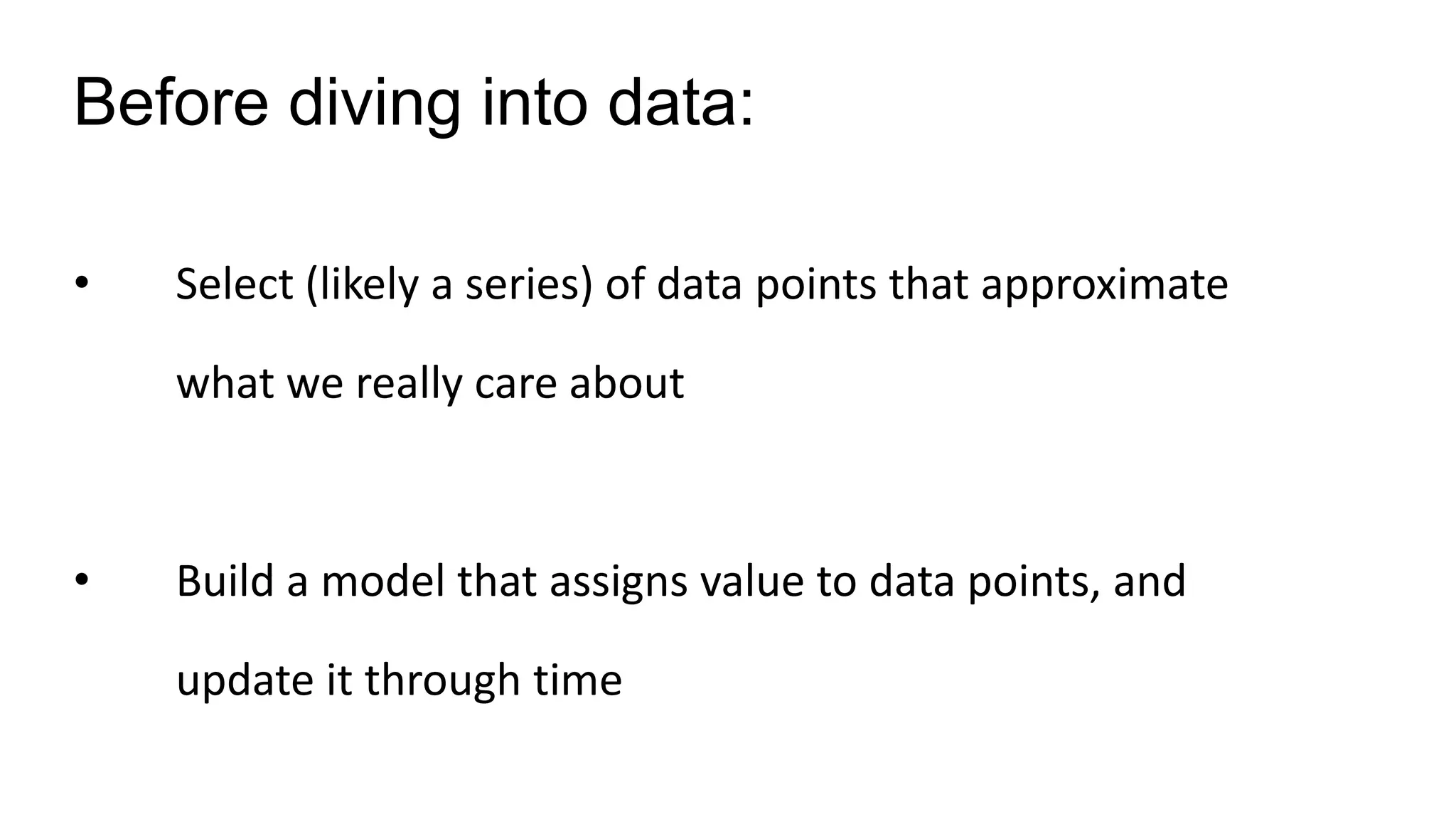 • Select (likely a series) of data points that approximate
what we really care about
• Build a model that assigns value to data points, and
update it through time
Before diving into data:
 