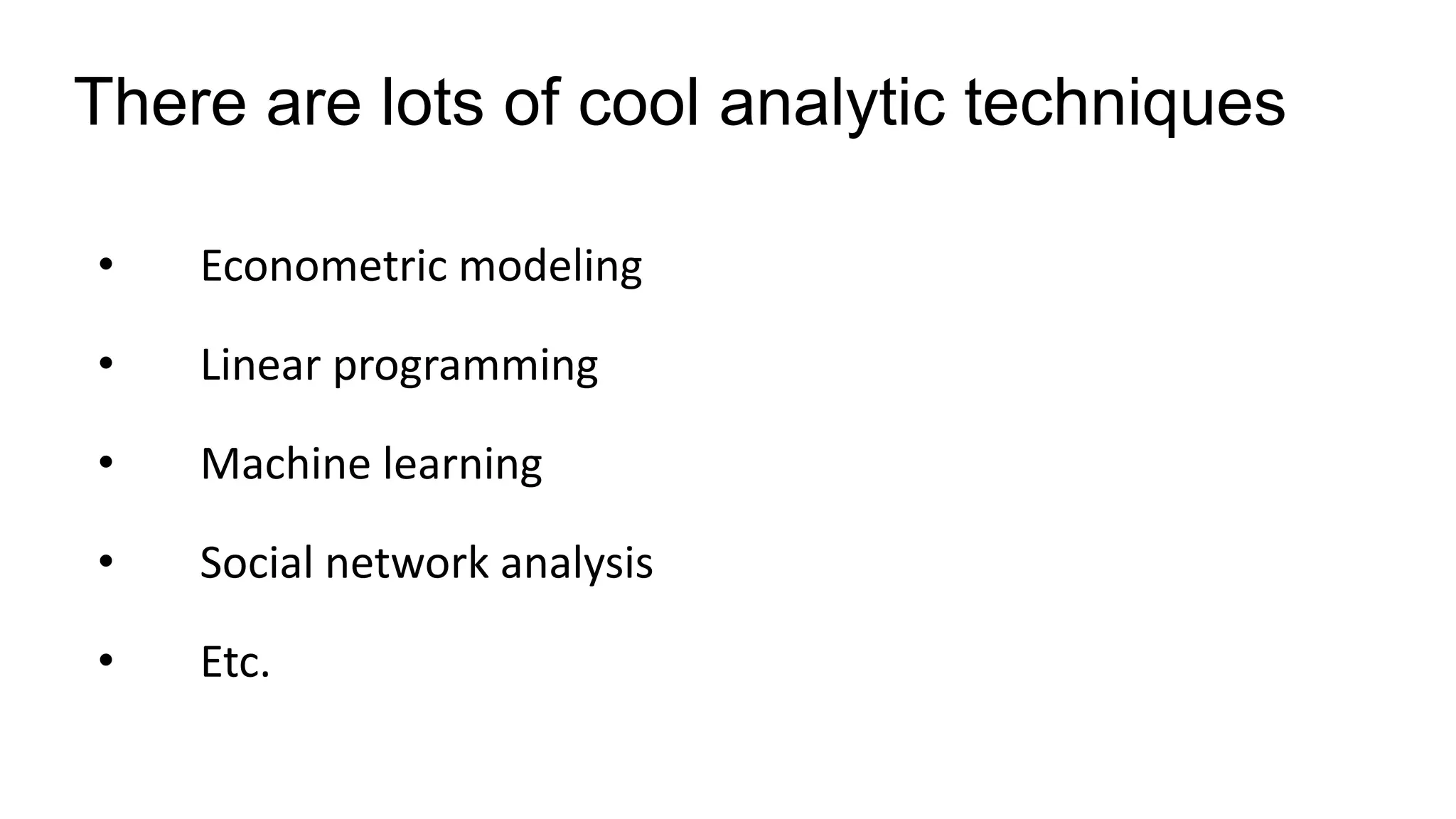There are lots of cool analytic techniques
• Econometric modeling
• Linear programming
• Machine learning
• Social network analysis
• Etc.
 