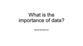 What is the
importance of data?
David Henderson
 