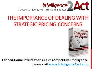 THE IMPORTANCE OF DEALING WITH
STRATEGIC PRICING CONCERNS
For additional information about Competitive Intelligence
please visit www.Intelligence2act.com
 