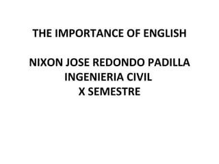 THE IMPORTANCE OF ENGLISH NIXON JOSE REDONDO PADILLA INGENIERIA CIVIL  X SEMESTRE 