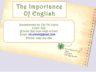The Importance
  Of English
Implemented by: Do Thi Hanh
           Class: 12N
 School: Bac Kan High school
 Email: tit.soh0t@gmail.com
     Phone: 0962 202 096
 