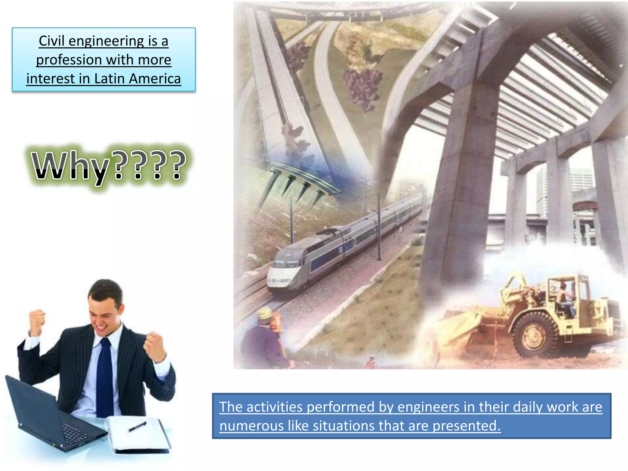 The activities performed by engineers in their daily work are
numerous like situations that are presented.
Civil engineering is a
profession with more
interest in Latin America
 