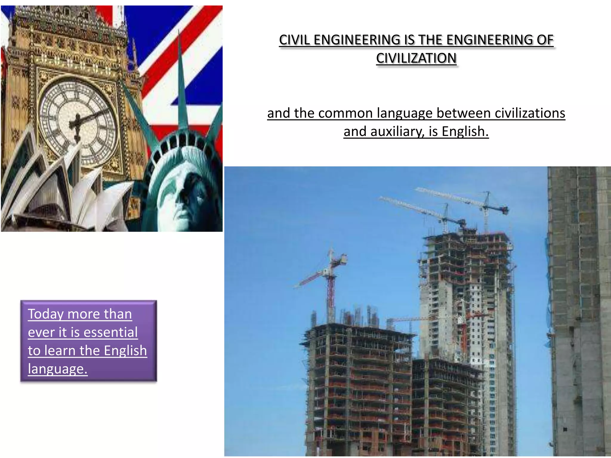 CIVIL ENGINEERING IS THE ENGINEERING OF
CIVILIZATION
and the common language between civilizations
and auxiliary, is English.
Today more than
ever it is essential
to learn the English
language.
 