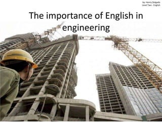 The importance of English in
engineering
by: Henry Delgado
Level Two - English
 