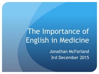 The Importance of
English in Medicine
Jonathan McFarland
3rd December 2015
 