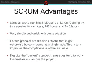 Jess Jurick | @jessjurick WordCamp Milwaukee 2015
SCRUM Advantages
• Splits all tasks into Small, Medium, or Large. Common...