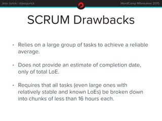 Jess Jurick | @jessjurick WordCamp Milwaukee 2015
SCRUM Drawbacks
• Relies on a large group of tasks to achieve a reliable...