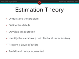 Jess Jurick | @jessjurick WordCamp Milwaukee 2015
Estimation Theory
• Understand the problem
• Deﬁne the details
• Develop...