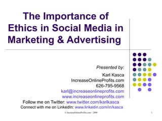 The Importance of Ethics in Social Media in Marketing & Advertising  Presented by: Karl Kasca IncreaseOnlineProfits.com 626-795-9568 [email_address] www.increaseonlineprofits.com Follow me on Twitter:  www.twitter.com/karlkasca   Connect with me on LinkedIn:  www.linkedin.com/in/kasca   