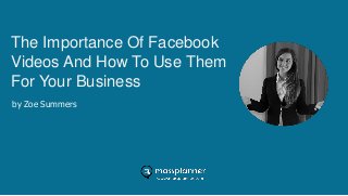 The Importance Of Facebook
Videos And How To Use Them
For Your Business
by Zoe Summers
 
