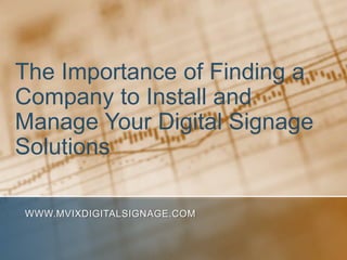 The Importance of Finding a Company to Install and Manage Your Digital Signage Solutions www.MVIXDigitalSignage.com 