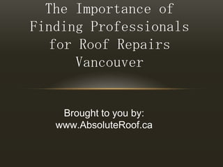 The Importance of Finding Professionals for Roof Repairs Vancouver Brought to you by: www.AbsoluteRoof.ca 