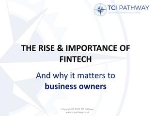 THE RISE & IMPORTANCE OF
FINTECH
And why it matters to
business owners
Copyright © 2017 TCI Pathway
www.tcipathway.co.uk
 