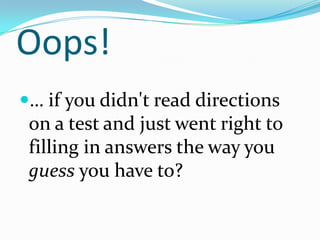 Oops!… if you didn't read directions on a test and just went right to filling in answers the way you guess you have to?