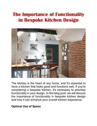 The Importance of Functionality
in Bespoke Kitchen Design
The kitchen is the heart of any home, and it's essential to
have a kitchen that looks good and functions well. If you're
considering a bespoke kitchen, it's necessary to prioritise
functionality in your design. In this blog post, we will discuss
the importance of functionality in bespoke kitchen design
and how it can enhance your overall kitchen experience.
Optimal Use of Space
 